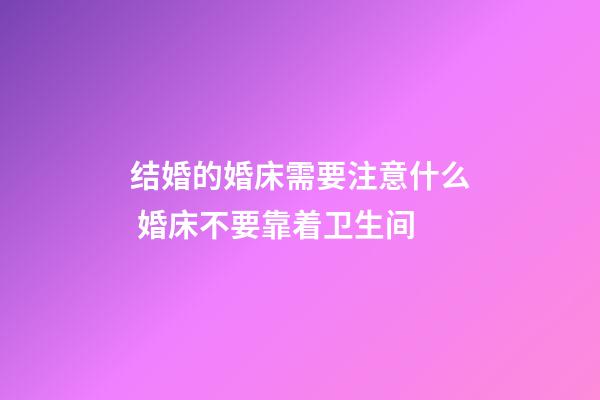 结婚的婚床需要注意什么 婚床不要靠着卫生间